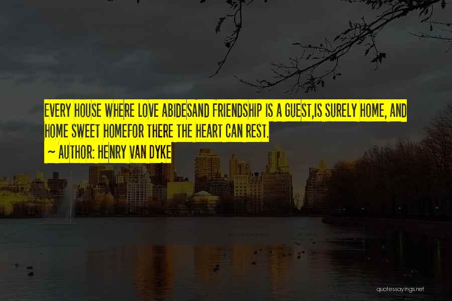 Henry Van Dyke Quotes: Every House Where Love Abidesand Friendship Is A Guest,is Surely Home, And Home Sweet Homefor There The Heart Can Rest.