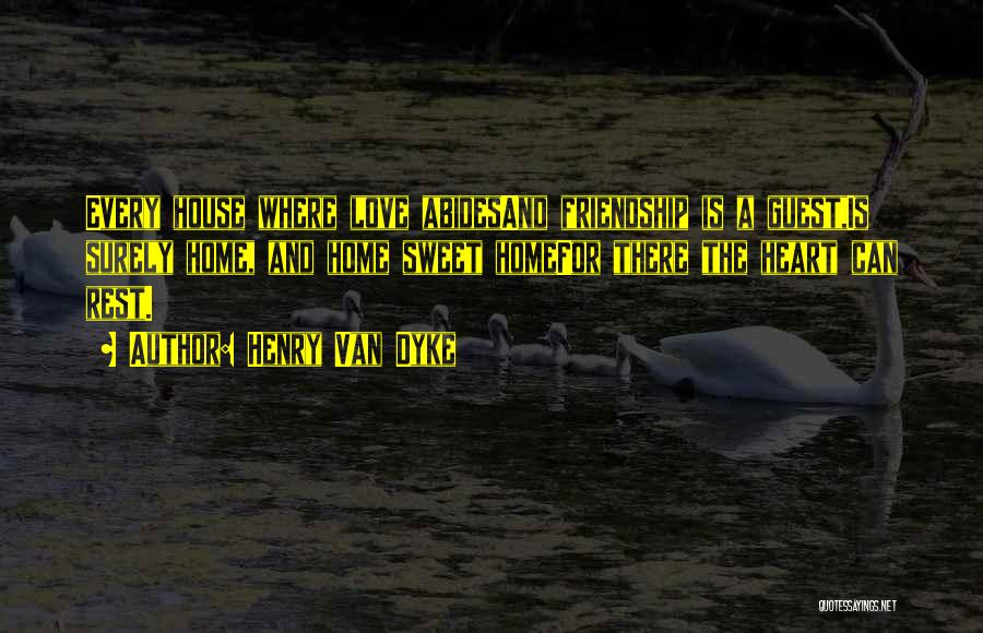 Henry Van Dyke Quotes: Every House Where Love Abidesand Friendship Is A Guest,is Surely Home, And Home Sweet Homefor There The Heart Can Rest.