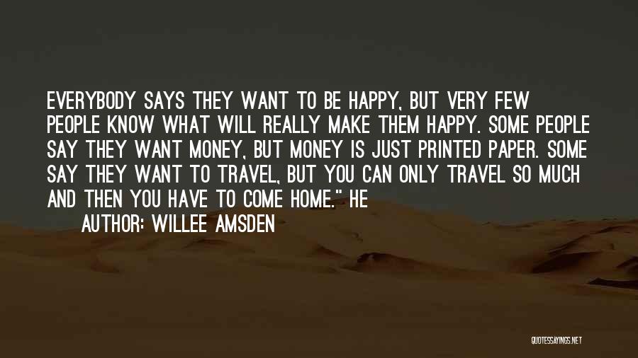 Willee Amsden Quotes: Everybody Says They Want To Be Happy, But Very Few People Know What Will Really Make Them Happy. Some People