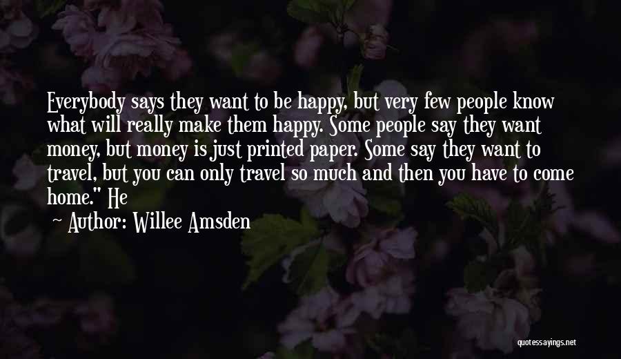 Willee Amsden Quotes: Everybody Says They Want To Be Happy, But Very Few People Know What Will Really Make Them Happy. Some People