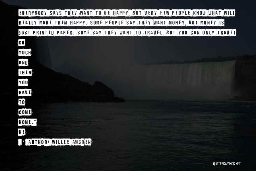 Willee Amsden Quotes: Everybody Says They Want To Be Happy, But Very Few People Know What Will Really Make Them Happy. Some People