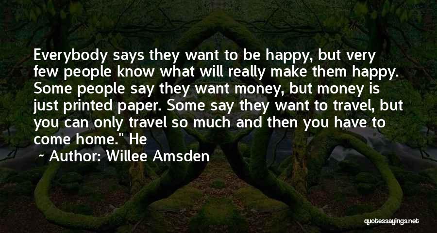 Willee Amsden Quotes: Everybody Says They Want To Be Happy, But Very Few People Know What Will Really Make Them Happy. Some People