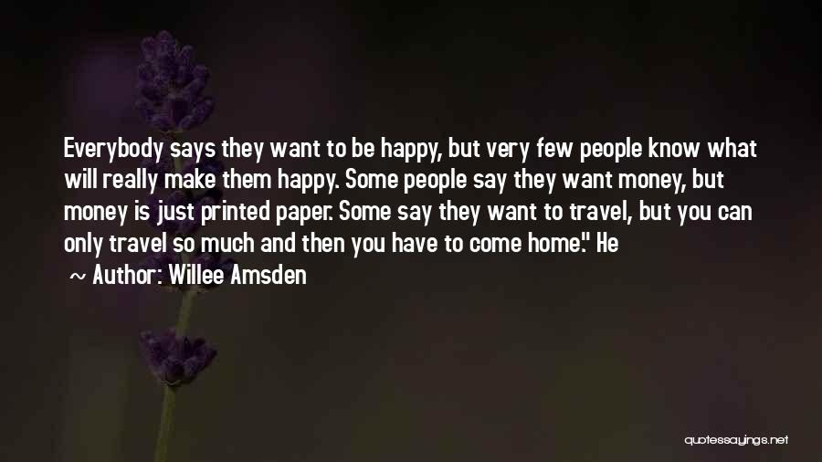 Willee Amsden Quotes: Everybody Says They Want To Be Happy, But Very Few People Know What Will Really Make Them Happy. Some People