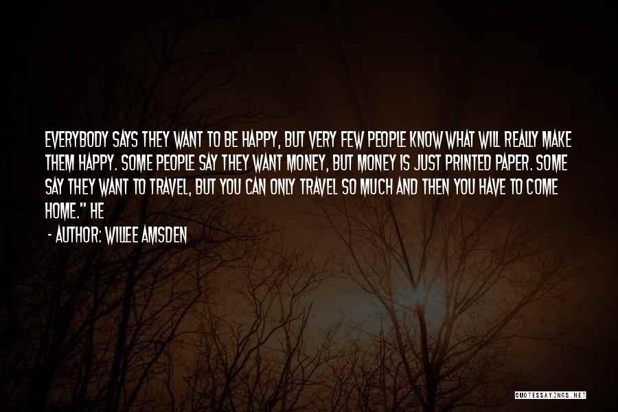 Willee Amsden Quotes: Everybody Says They Want To Be Happy, But Very Few People Know What Will Really Make Them Happy. Some People