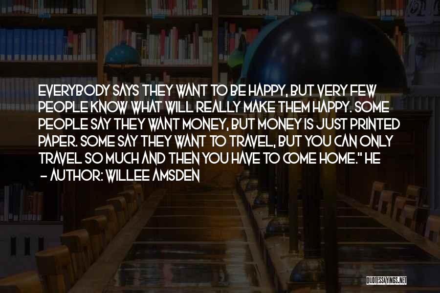 Willee Amsden Quotes: Everybody Says They Want To Be Happy, But Very Few People Know What Will Really Make Them Happy. Some People