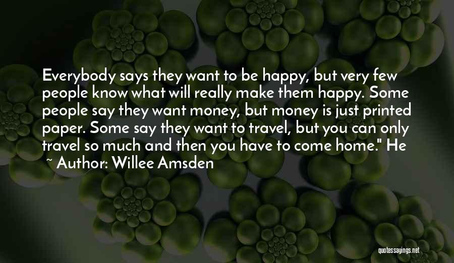 Willee Amsden Quotes: Everybody Says They Want To Be Happy, But Very Few People Know What Will Really Make Them Happy. Some People