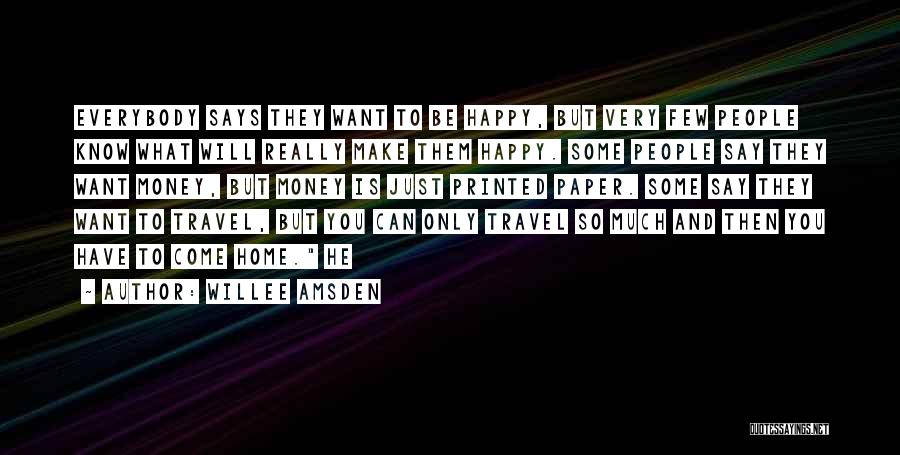 Willee Amsden Quotes: Everybody Says They Want To Be Happy, But Very Few People Know What Will Really Make Them Happy. Some People