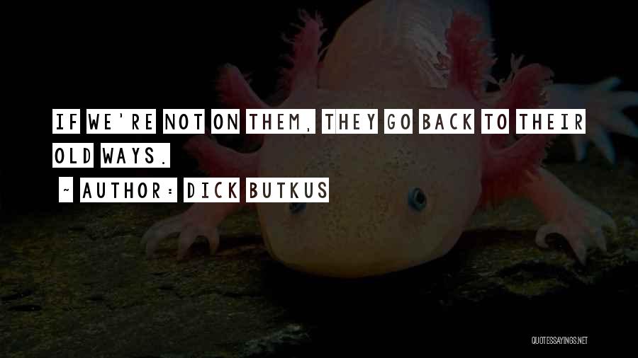 Dick Butkus Quotes: If We're Not On Them, They Go Back To Their Old Ways.