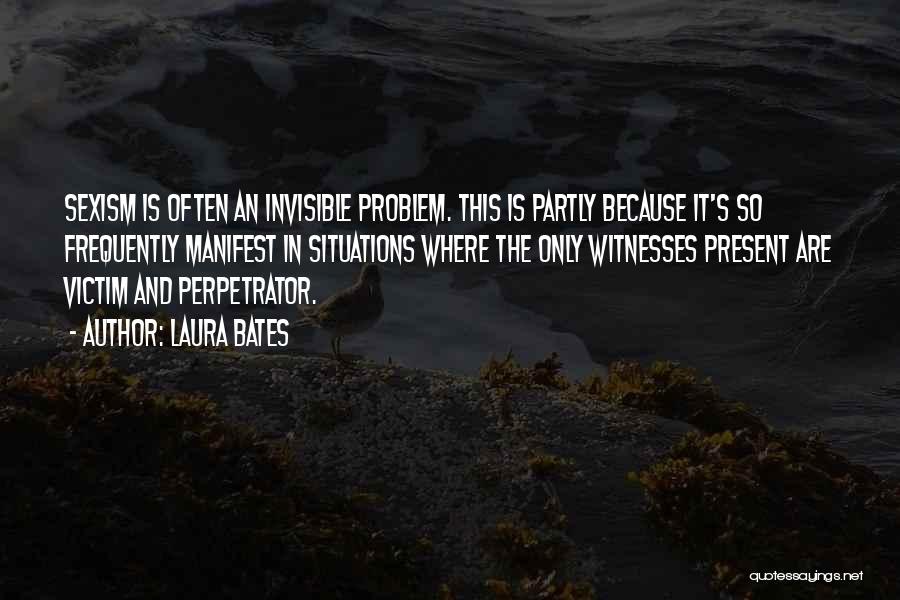 Laura Bates Quotes: Sexism Is Often An Invisible Problem. This Is Partly Because It's So Frequently Manifest In Situations Where The Only Witnesses