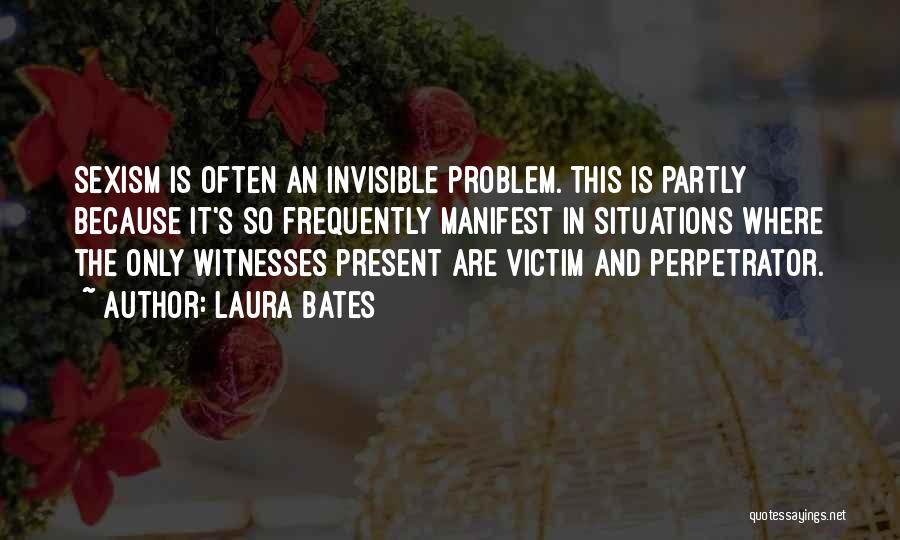 Laura Bates Quotes: Sexism Is Often An Invisible Problem. This Is Partly Because It's So Frequently Manifest In Situations Where The Only Witnesses