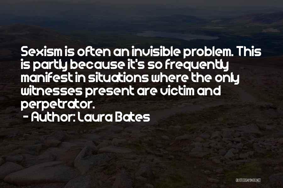 Laura Bates Quotes: Sexism Is Often An Invisible Problem. This Is Partly Because It's So Frequently Manifest In Situations Where The Only Witnesses