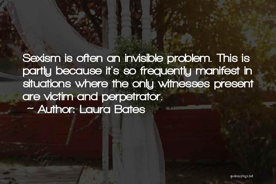 Laura Bates Quotes: Sexism Is Often An Invisible Problem. This Is Partly Because It's So Frequently Manifest In Situations Where The Only Witnesses