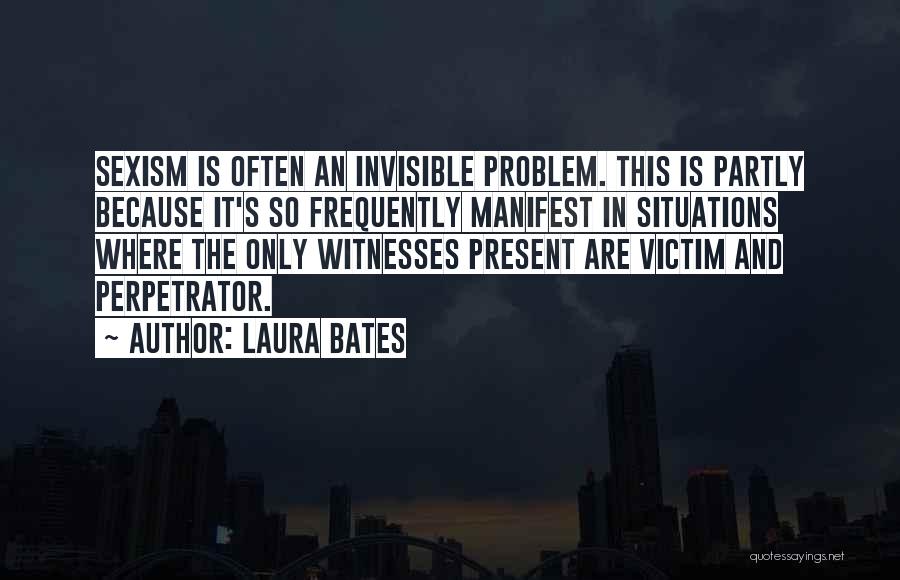 Laura Bates Quotes: Sexism Is Often An Invisible Problem. This Is Partly Because It's So Frequently Manifest In Situations Where The Only Witnesses