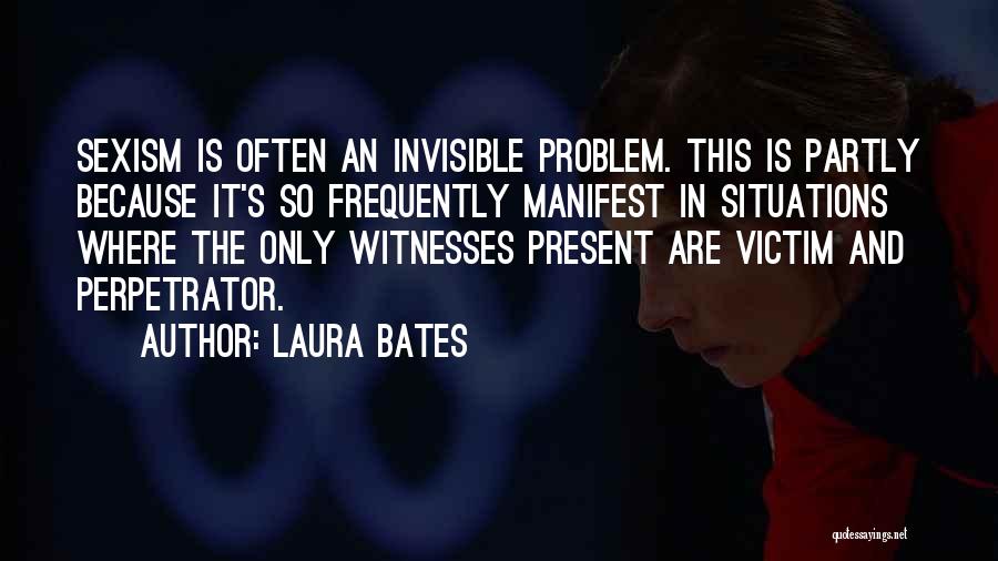 Laura Bates Quotes: Sexism Is Often An Invisible Problem. This Is Partly Because It's So Frequently Manifest In Situations Where The Only Witnesses