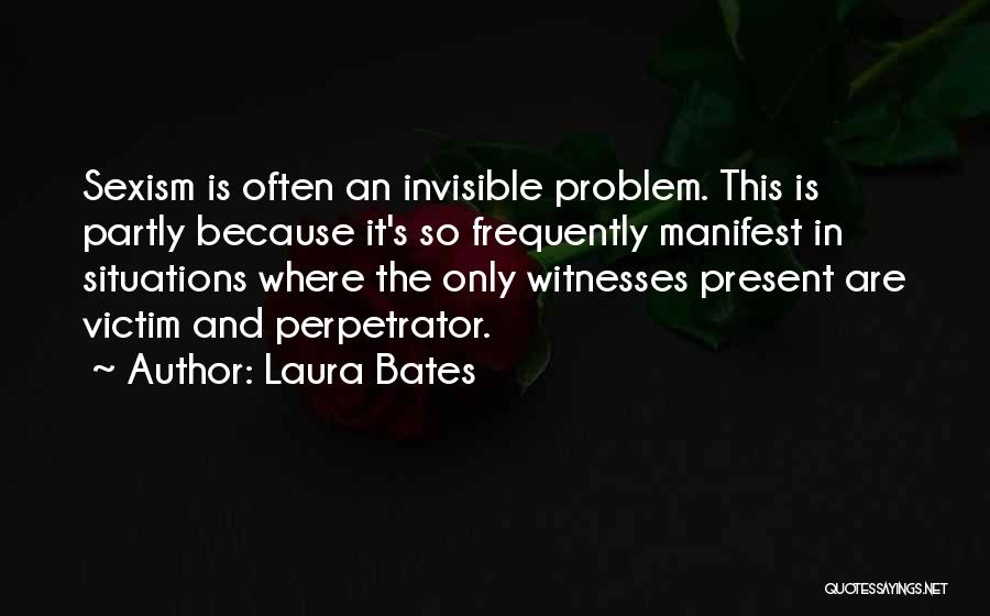 Laura Bates Quotes: Sexism Is Often An Invisible Problem. This Is Partly Because It's So Frequently Manifest In Situations Where The Only Witnesses