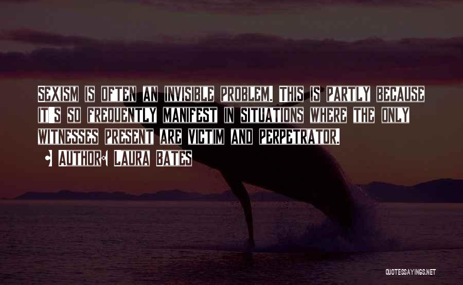 Laura Bates Quotes: Sexism Is Often An Invisible Problem. This Is Partly Because It's So Frequently Manifest In Situations Where The Only Witnesses