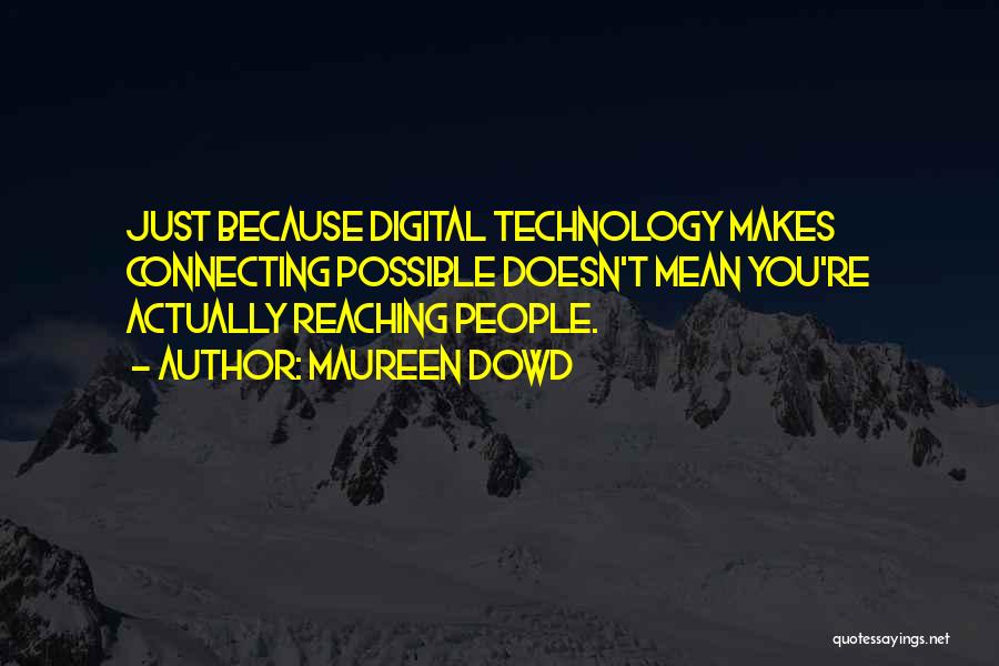 Maureen Dowd Quotes: Just Because Digital Technology Makes Connecting Possible Doesn't Mean You're Actually Reaching People.