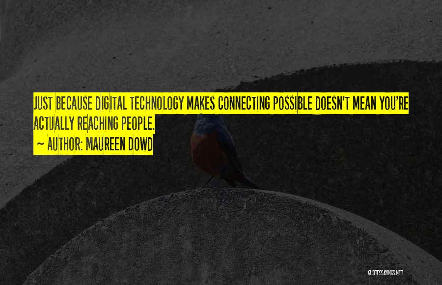 Maureen Dowd Quotes: Just Because Digital Technology Makes Connecting Possible Doesn't Mean You're Actually Reaching People.
