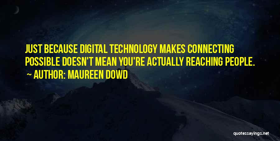 Maureen Dowd Quotes: Just Because Digital Technology Makes Connecting Possible Doesn't Mean You're Actually Reaching People.