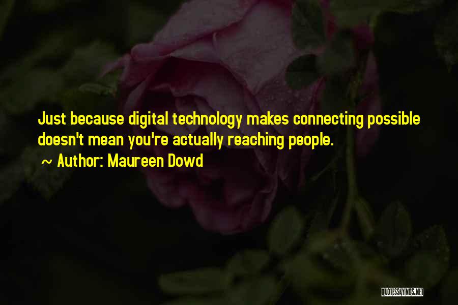 Maureen Dowd Quotes: Just Because Digital Technology Makes Connecting Possible Doesn't Mean You're Actually Reaching People.