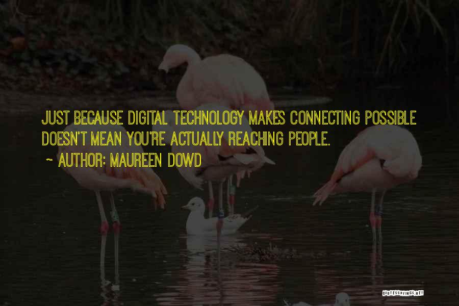 Maureen Dowd Quotes: Just Because Digital Technology Makes Connecting Possible Doesn't Mean You're Actually Reaching People.