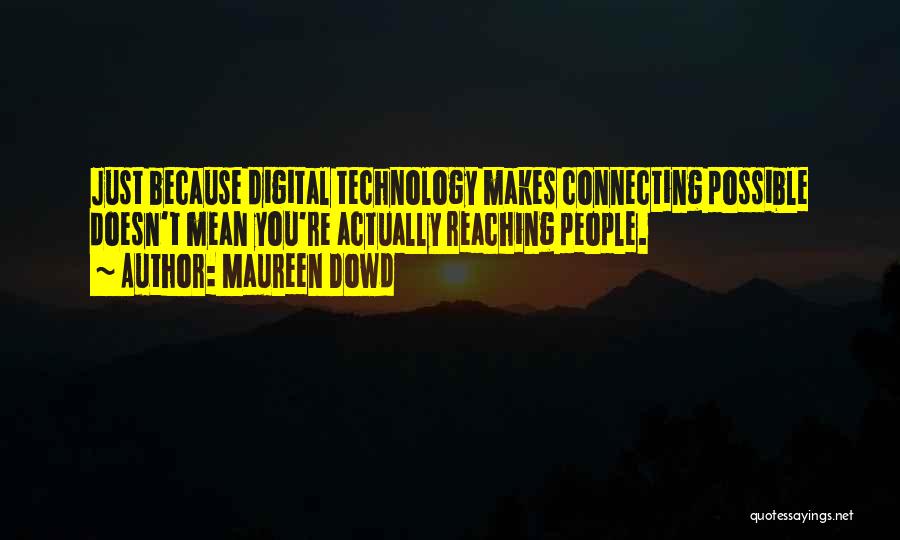 Maureen Dowd Quotes: Just Because Digital Technology Makes Connecting Possible Doesn't Mean You're Actually Reaching People.