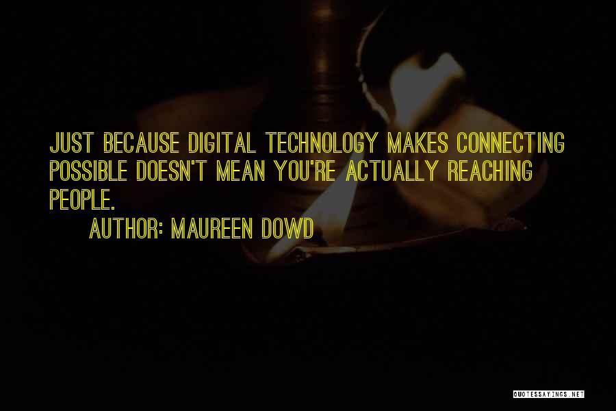 Maureen Dowd Quotes: Just Because Digital Technology Makes Connecting Possible Doesn't Mean You're Actually Reaching People.