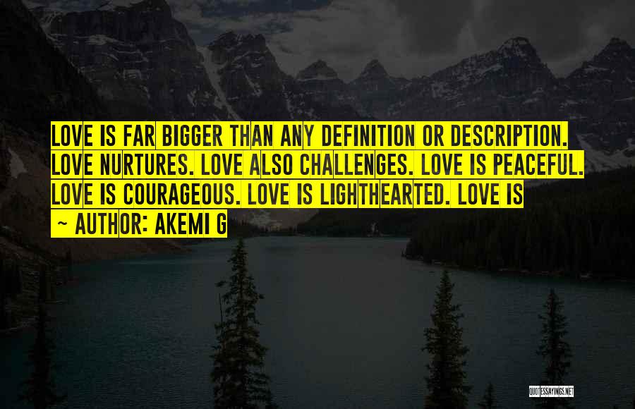 Akemi G Quotes: Love Is Far Bigger Than Any Definition Or Description. Love Nurtures. Love Also Challenges. Love Is Peaceful. Love Is Courageous.