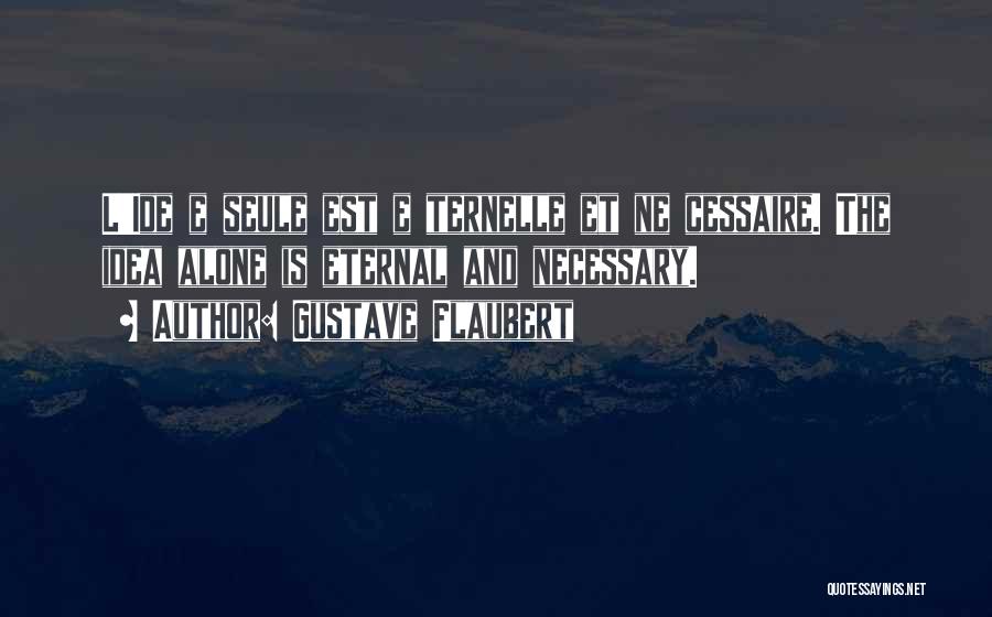 Gustave Flaubert Quotes: L'ide E Seule Est E Ternelle Et Ne Cessaire. The Idea Alone Is Eternal And Necessary.