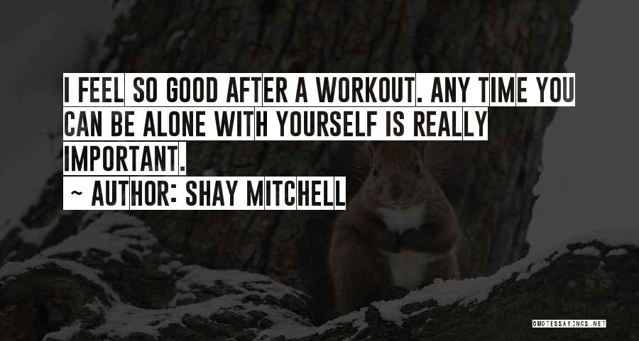 Shay Mitchell Quotes: I Feel So Good After A Workout. Any Time You Can Be Alone With Yourself Is Really Important.