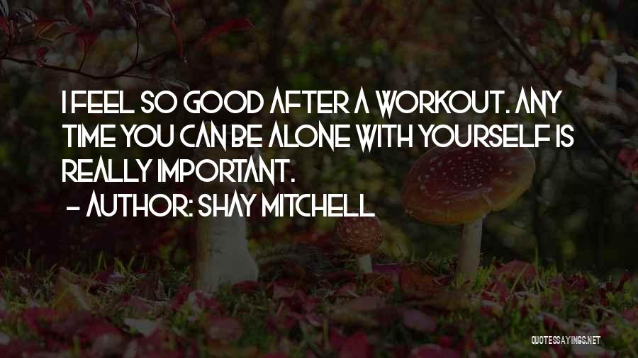 Shay Mitchell Quotes: I Feel So Good After A Workout. Any Time You Can Be Alone With Yourself Is Really Important.