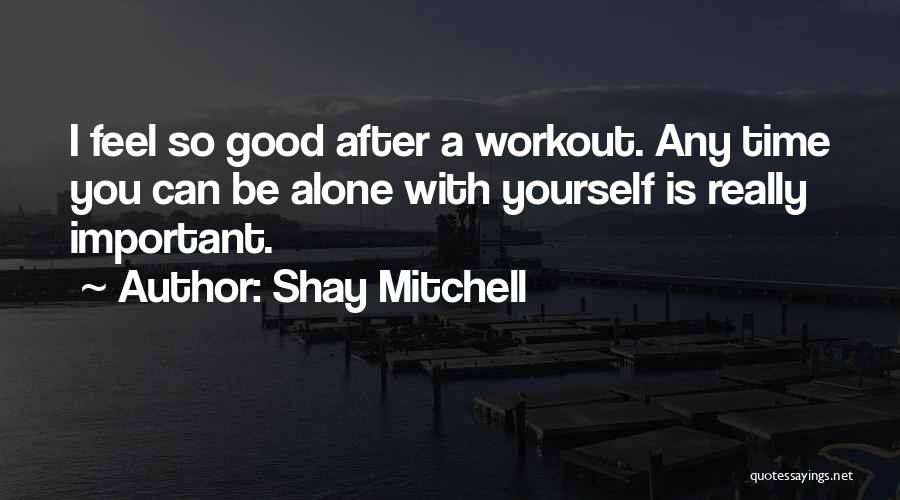 Shay Mitchell Quotes: I Feel So Good After A Workout. Any Time You Can Be Alone With Yourself Is Really Important.