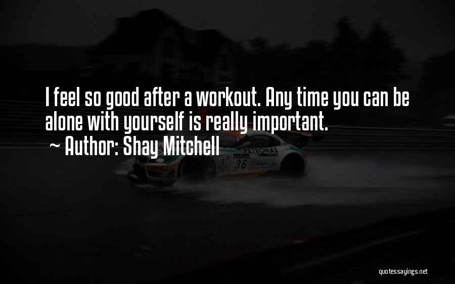 Shay Mitchell Quotes: I Feel So Good After A Workout. Any Time You Can Be Alone With Yourself Is Really Important.