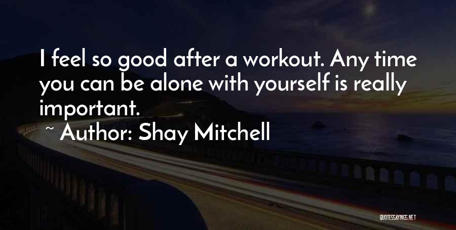 Shay Mitchell Quotes: I Feel So Good After A Workout. Any Time You Can Be Alone With Yourself Is Really Important.