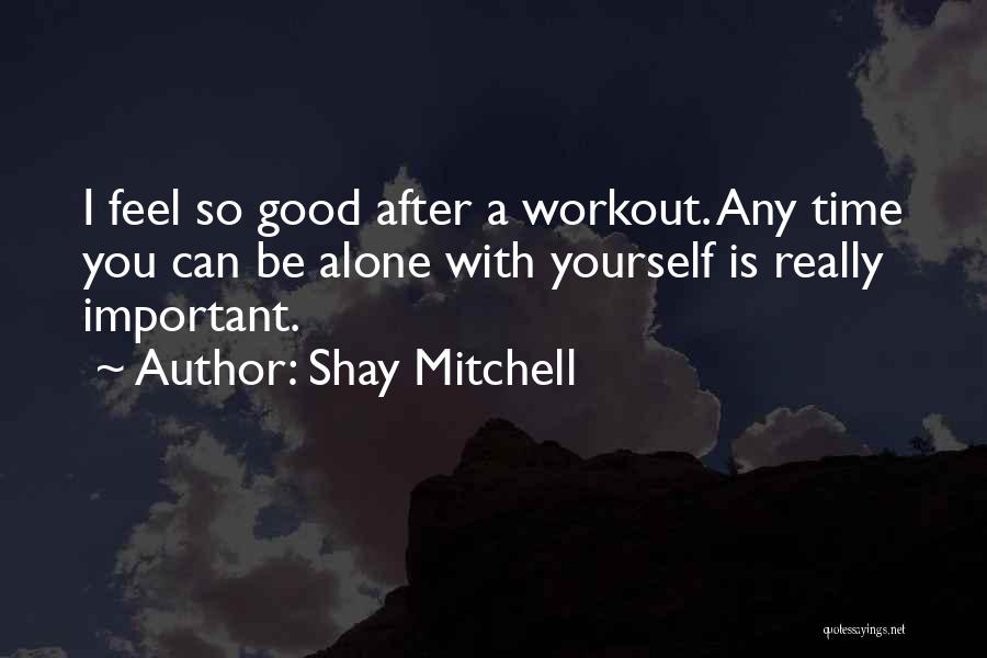 Shay Mitchell Quotes: I Feel So Good After A Workout. Any Time You Can Be Alone With Yourself Is Really Important.