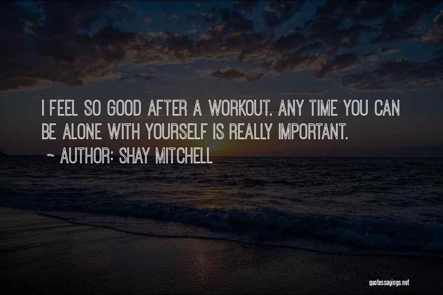 Shay Mitchell Quotes: I Feel So Good After A Workout. Any Time You Can Be Alone With Yourself Is Really Important.