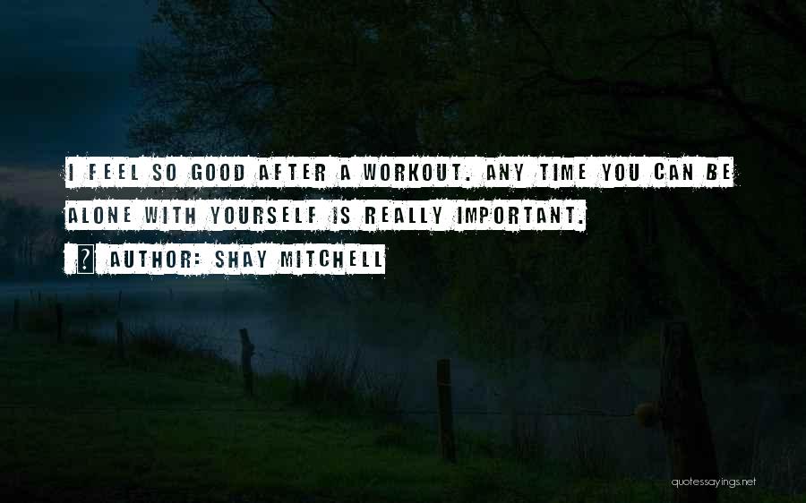 Shay Mitchell Quotes: I Feel So Good After A Workout. Any Time You Can Be Alone With Yourself Is Really Important.