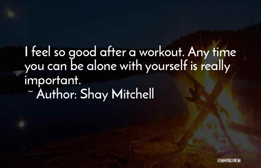 Shay Mitchell Quotes: I Feel So Good After A Workout. Any Time You Can Be Alone With Yourself Is Really Important.