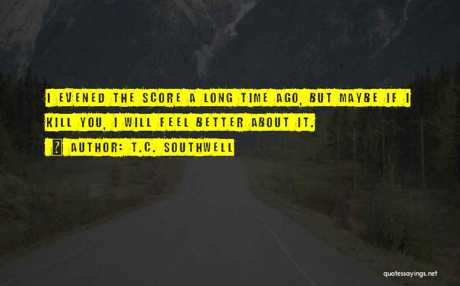 T.C. Southwell Quotes: I Evened The Score A Long Time Ago, But Maybe If I Kill You, I Will Feel Better About It.