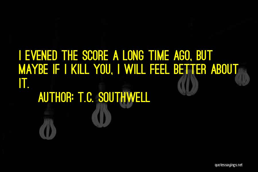 T.C. Southwell Quotes: I Evened The Score A Long Time Ago, But Maybe If I Kill You, I Will Feel Better About It.