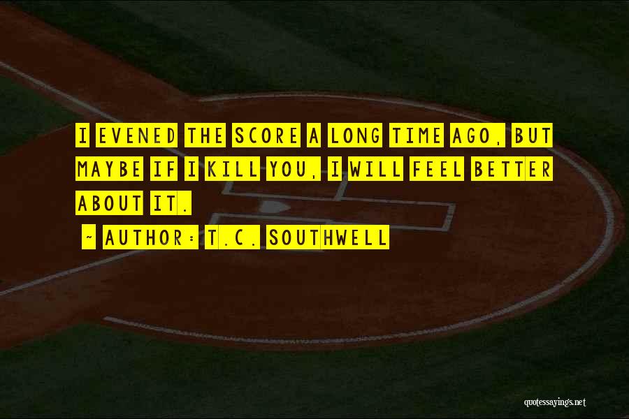 T.C. Southwell Quotes: I Evened The Score A Long Time Ago, But Maybe If I Kill You, I Will Feel Better About It.