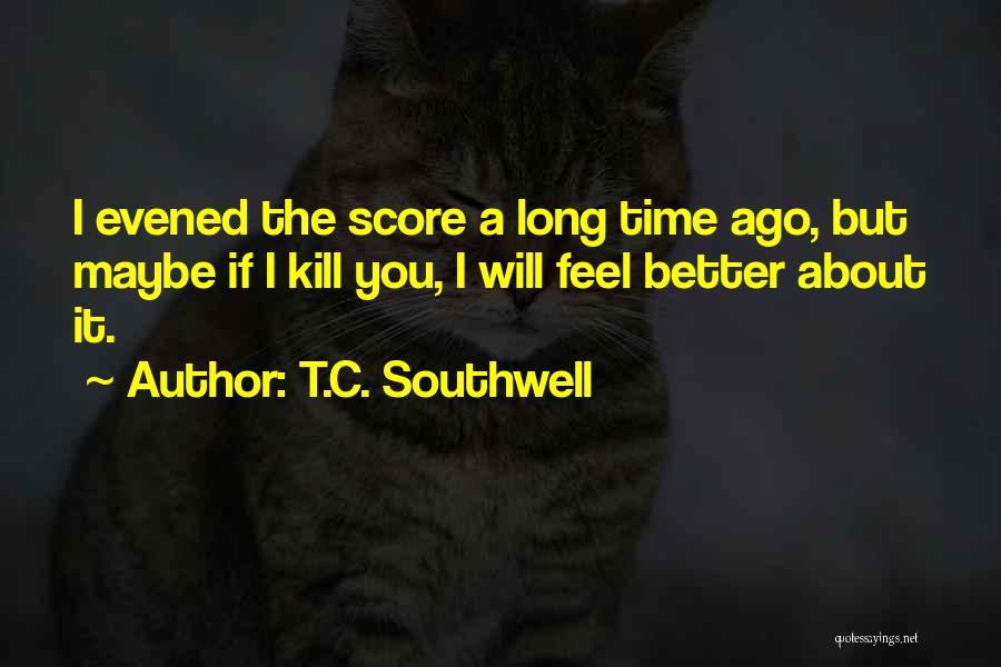 T.C. Southwell Quotes: I Evened The Score A Long Time Ago, But Maybe If I Kill You, I Will Feel Better About It.