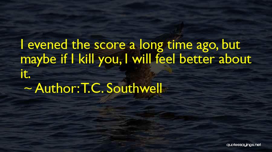 T.C. Southwell Quotes: I Evened The Score A Long Time Ago, But Maybe If I Kill You, I Will Feel Better About It.