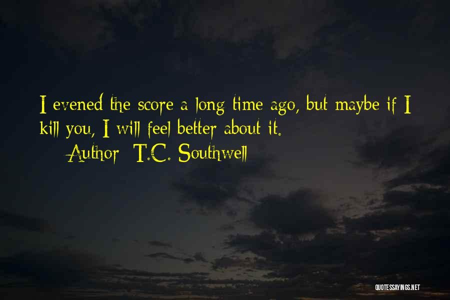 T.C. Southwell Quotes: I Evened The Score A Long Time Ago, But Maybe If I Kill You, I Will Feel Better About It.