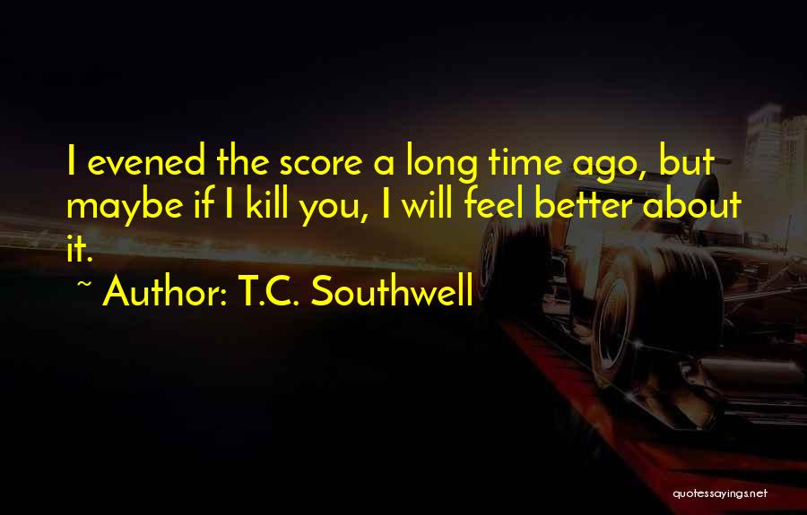 T.C. Southwell Quotes: I Evened The Score A Long Time Ago, But Maybe If I Kill You, I Will Feel Better About It.