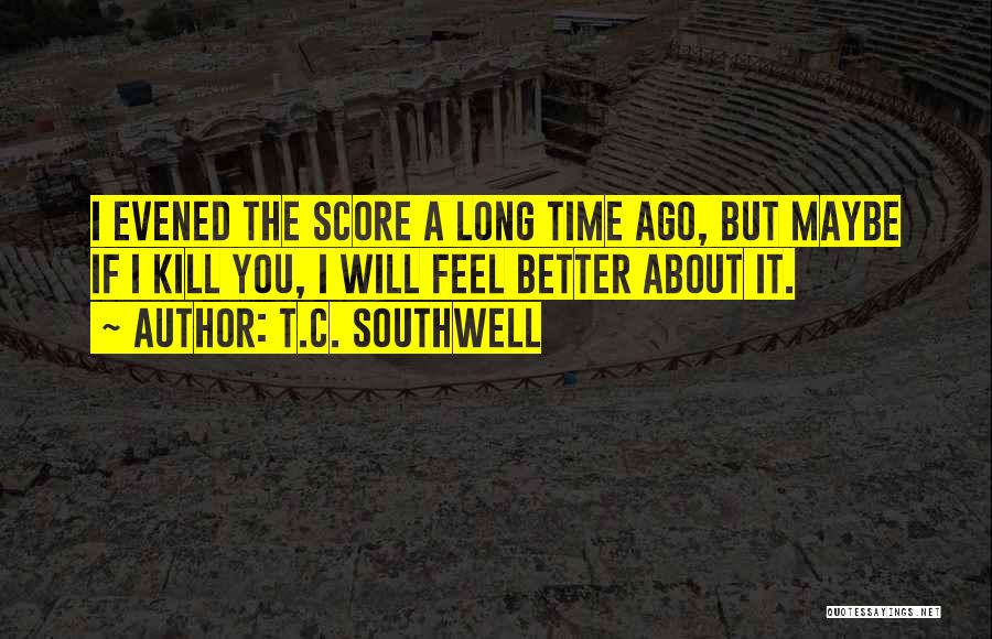 T.C. Southwell Quotes: I Evened The Score A Long Time Ago, But Maybe If I Kill You, I Will Feel Better About It.