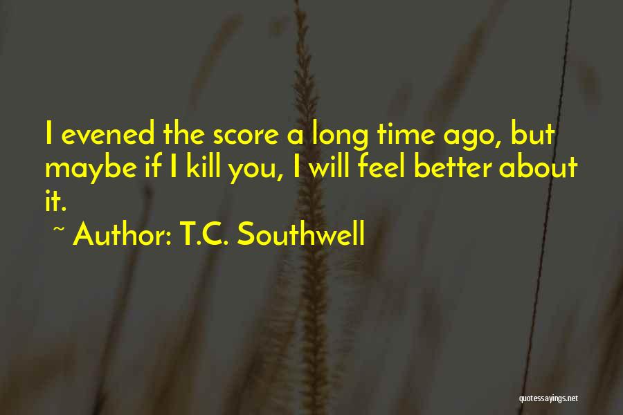 T.C. Southwell Quotes: I Evened The Score A Long Time Ago, But Maybe If I Kill You, I Will Feel Better About It.