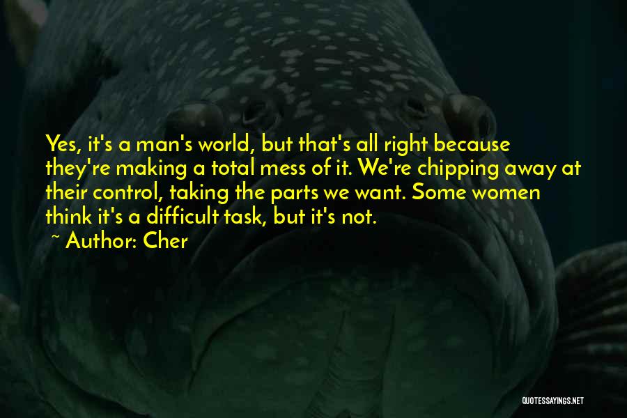 Cher Quotes: Yes, It's A Man's World, But That's All Right Because They're Making A Total Mess Of It. We're Chipping Away