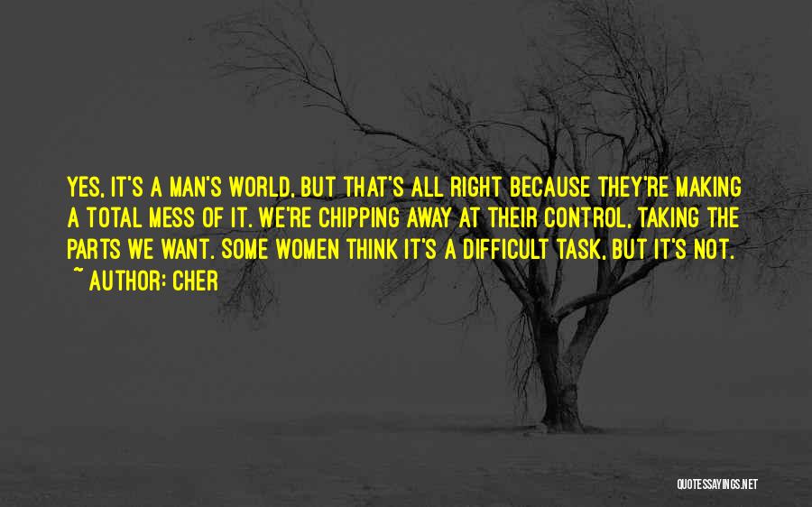 Cher Quotes: Yes, It's A Man's World, But That's All Right Because They're Making A Total Mess Of It. We're Chipping Away