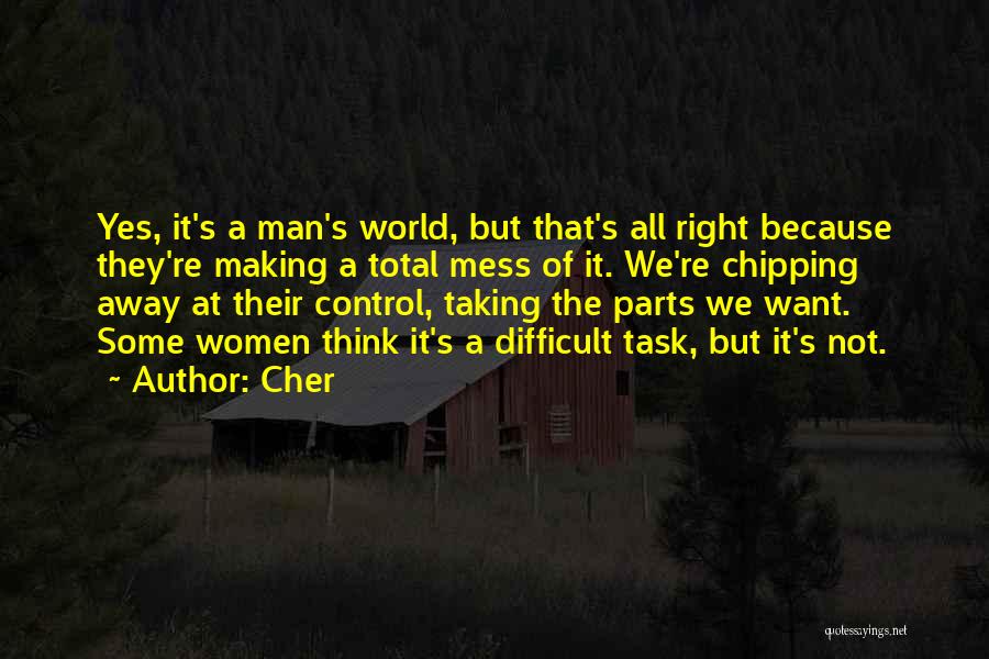 Cher Quotes: Yes, It's A Man's World, But That's All Right Because They're Making A Total Mess Of It. We're Chipping Away